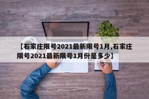 【石家庄限号2021最新限号1月,石家庄限号2021最新限号1月份是多少】