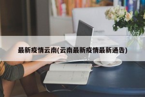 最新疫情云南(云南最新疫情最新通告)