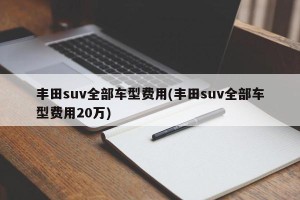 丰田suv全部车型费用(丰田suv全部车型费用20万)