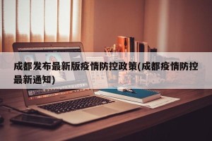 成都发布最新版疫情防控政策(成都疫情防控最新通知)