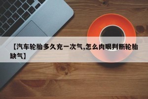 【汽车轮胎多久充一次气,怎么肉眼判断轮胎缺气】
