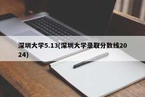 深圳大学5.13(深圳大学录取分数线2024)