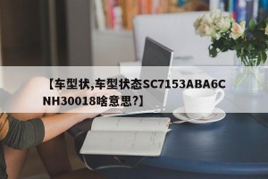 【车型状,车型状态SC7153ABA6CNH30018啥意思?】