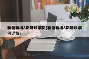 新疆新增8例确诊病例(新疆新增8例确诊病例详情)
