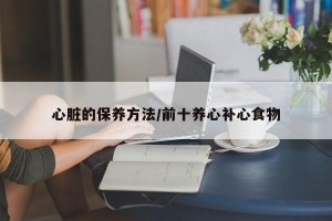 心脏的保养方法/前十养心补心食物