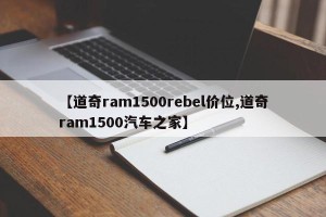 【道奇ram1500rebel价位,道奇ram1500汽车之家】