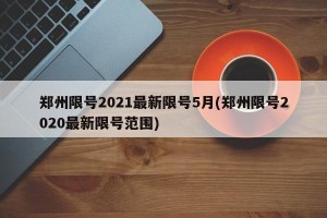 郑州限号2021最新限号5月(郑州限号2020最新限号范围)