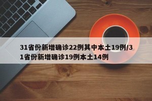 31省份新增确诊22例其中本土19例/31省份新增确诊19例本土14例