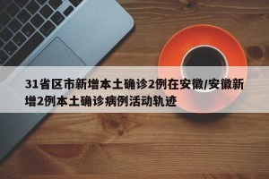 31省区市新增本土确诊2例在安徽/安徽新增2例本土确诊病例活动轨迹