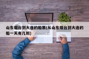山东烟台到大连的船票(从山东烟台到大连的船一天有几班)