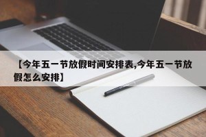 【今年五一节放假时间安排表,今年五一节放假怎么安排】