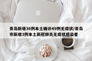 青岛新增36例本土确诊49例无症状/青岛市新增3例本土新冠肺炎无症状感染者
