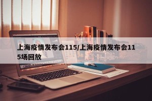 上海疫情发布会115/上海疫情发布会115场回放