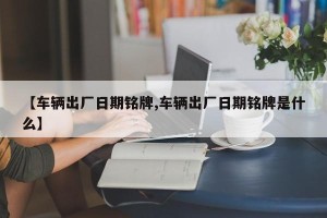 【车辆出厂日期铭牌,车辆出厂日期铭牌是什么】
