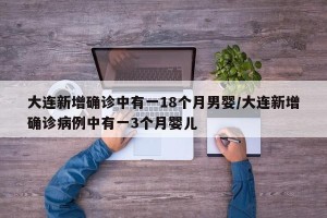 大连新增确诊中有一18个月男婴/大连新增确诊病例中有一3个月婴儿