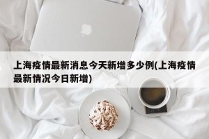 上海疫情最新消息今天新增多少例(上海疫情最新情况今日新增)