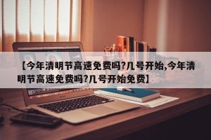【今年清明节高速免费吗?几号开始,今年清明节高速免费吗?几号开始免费】
