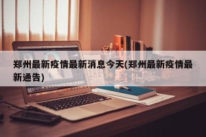 郑州最新疫情最新消息今天(郑州最新疫情最新通告)