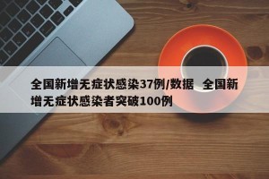 全国新增无症状感染37例/数据  全国新增无症状感染者突破100例