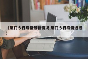 【厦门今日疫情最新情况,厦门今日疫情通报】