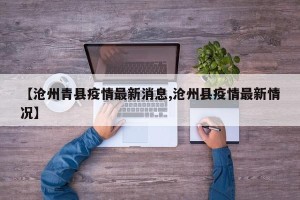 【沧州青县疫情最新消息,沧州县疫情最新情况】
