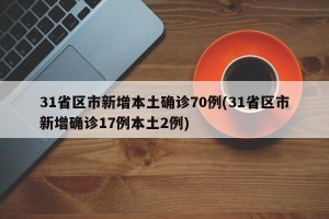 31省区市新增本土确诊70例(31省区市新增确诊17例本土2例)