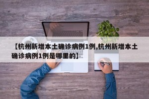 【杭州新增本土确诊病例1例,杭州新增本土确诊病例1例是哪里的】