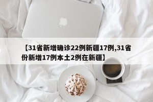【31省新增确诊22例新疆17例,31省份新增17例本土2例在新疆】