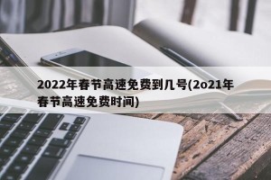 2022年春节高速免费到几号(2o21年春节高速免费时间)