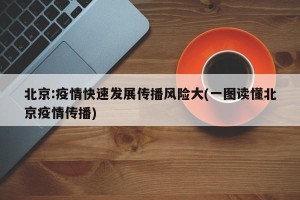 北京:疫情快速发展传播风险大(一图读懂北京疫情传播)