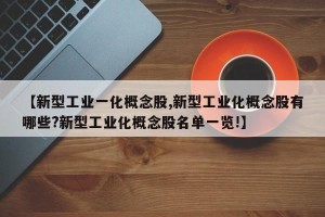 【新型工业一化概念股,新型工业化概念股有哪些?新型工业化概念股名单一览!】