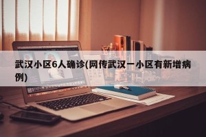 武汉小区6人确诊(网传武汉一小区有新增病例)