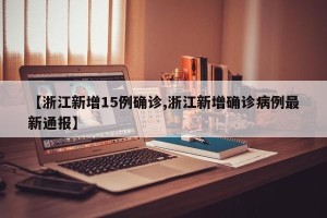 【浙江新增15例确诊,浙江新增确诊病例最新通报】