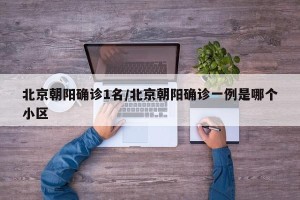 北京朝阳确诊1名/北京朝阳确诊一例是哪个小区