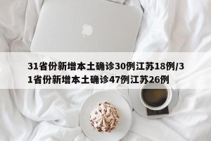 31省份新增本土确诊30例江苏18例/31省份新增本土确诊47例江苏26例