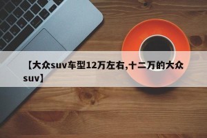 【大众suv车型12万左右,十二万的大众suv】