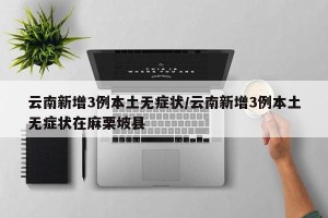 云南新增3例本土无症状/云南新增3例本土无症状在麻栗坡县