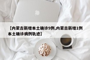 【内蒙古新增本土确诊9例,内蒙古新增1例本土确诊病例轨迹】