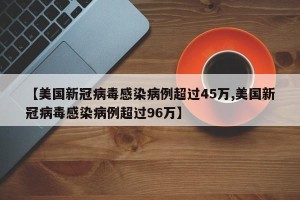 【美国新冠病毒感染病例超过45万,美国新冠病毒感染病例超过96万】