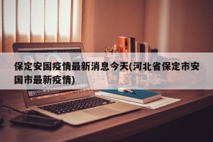 保定安国疫情最新消息今天(河北省保定市安国市最新疫情)