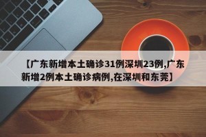 【广东新增本土确诊31例深圳23例,广东新增2例本土确诊病例,在深圳和东莞】