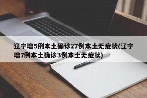 辽宁增5例本土确诊27例本土无症状(辽宁增7例本土确诊3例本土无症状)