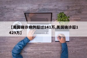 【美国确诊病例超过141万,美国确诊超1429万】