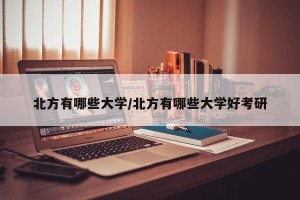 北方有哪些大学/北方有哪些大学好考研