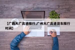【广西大广高速限行,广州大广高速货车限行时间】