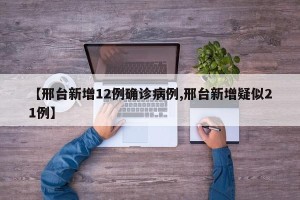 【邢台新增12例确诊病例,邢台新增疑似21例】