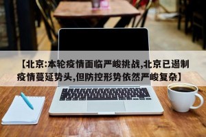 【北京:本轮疫情面临严峻挑战,北京已遏制疫情蔓延势头,但防控形势依然严峻复杂】