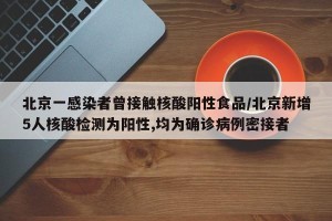 北京一感染者曾接触核酸阳性食品/北京新增5人核酸检测为阳性,均为确诊病例密接者