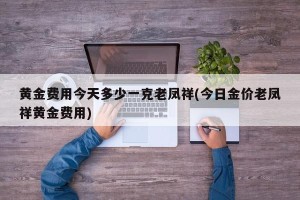 黄金费用今天多少一克老凤祥(今日金价老凤祥黄金费用)