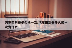 汽车雨刮器多久换一次/汽车雨刮器多久换一次为什么
